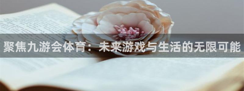 开心彩2登录地址：聚焦九游会体育：未来游戏与生活的无限可能