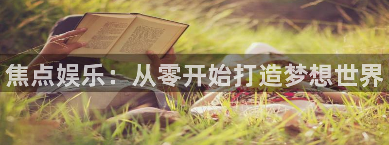 开心彩体育平台登录入口：焦点娱乐：从零开始打造梦想世界