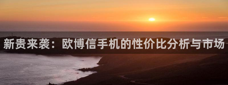 开心彩平台官网：新贵来袭：欧博信手机的性价比分析与市场