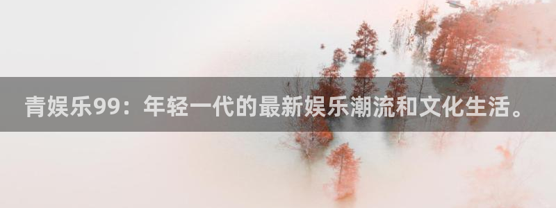 开心彩登录注册：青娱乐99：年轻一代的最新娱乐潮流和文化生活。