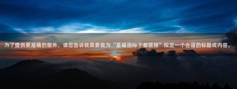 开心彩体育网页版入口：为了提供更准确的服务，请您告诉我需要我为“星耀国际下载链接