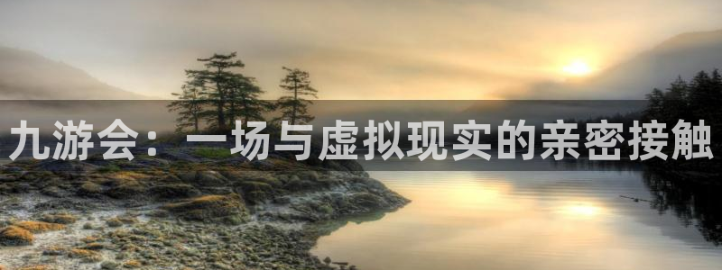 开心彩2登录地址：九游会：一场与虚拟现实的亲密接触