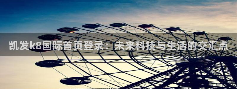 开心彩体育官网注册：凯发k8国际首页登录：未来科技与生活的交汇点