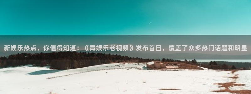 开心彩平台开户：新娱乐热点，你值得知道：《青娱乐老视频》发布首日，覆盖了众多热门