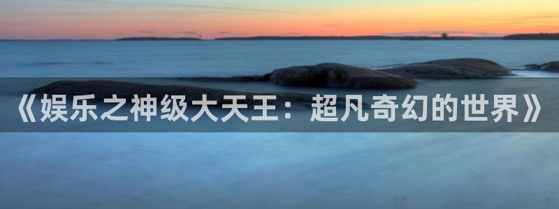 开心彩官网入口：《娱乐之神级大天王：超凡奇幻的世界》