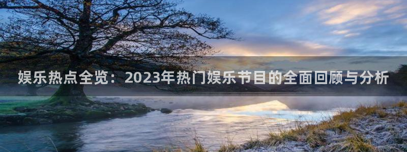 开心彩体育app下载：娱乐热点全览：2023年热门娱乐节目的全面回顾与分析