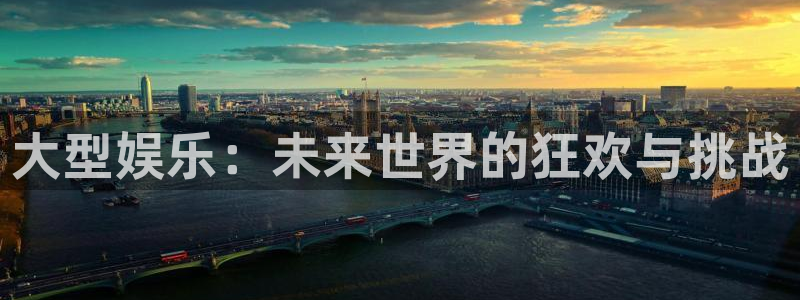 开心彩体育论坛：大型娱乐：未来世界的狂欢与挑战