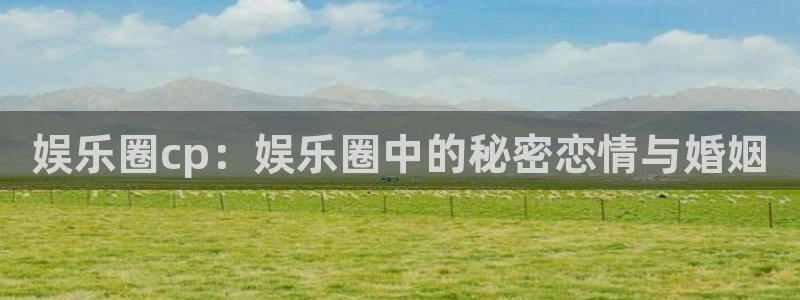 开心彩：娱乐圈cp：娱乐圈中的秘密恋情与婚姻
