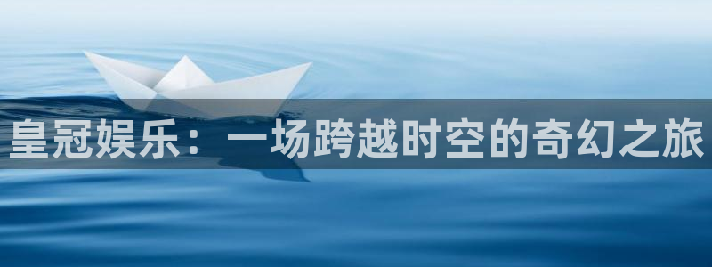 福建开心彩机电股份公司：皇冠娱乐：一场跨越时空的奇幻之旅