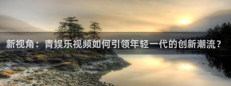 开心彩2登录：新视角：青娱乐视频如何引领年轻一代的创新潮流？