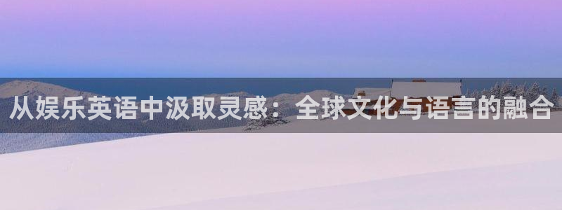 开心彩平台：从娱乐英语中汲取灵感：全球文化与语言的融合