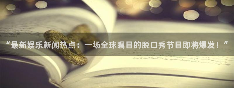 开心彩体育游戏：“最新娱乐新闻热点：一场全球瞩目的脱口秀节目即将爆发！”