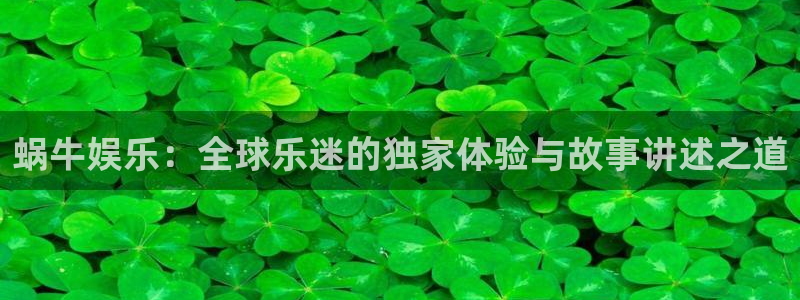 开心彩4登录：蜗牛娱乐：全球乐迷的独家体验与故事讲述之道